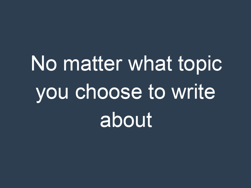 No matter what topic you choose to write about