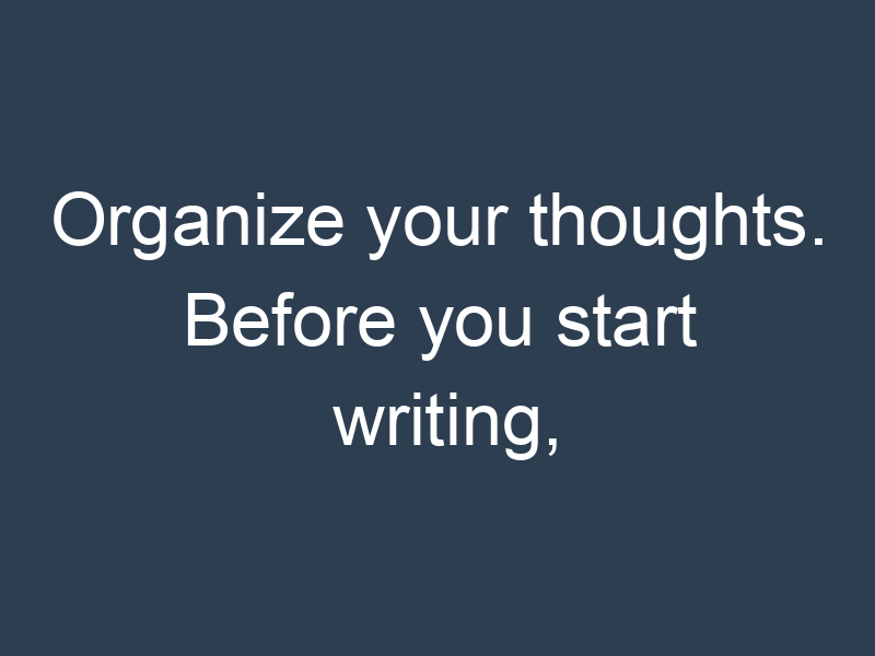 Organize your thoughts. Before you start writing,