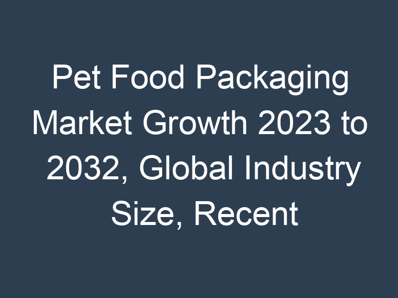 Pet Food Packaging Market Growth 2023 to 2032, Global Industry Size, Recent Trends, Demand and Share Analysis with Top Key-Players