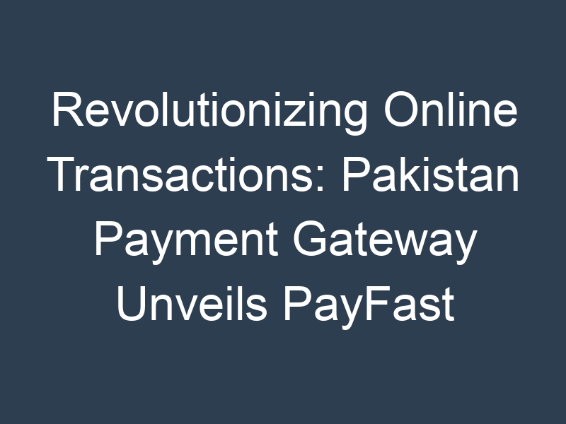 Revolutionizing Online Transactions: Pakistan Payment Gateway Unveils PayFast Pakistan