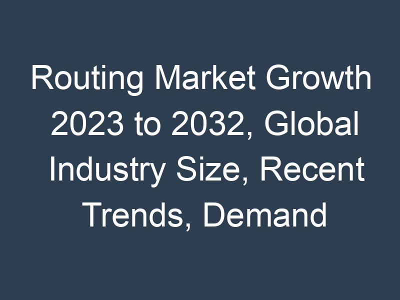Routing Market Growth 2023 to 2032, Global Industry Size, Recent Trends, Demand and Share Analysis with Top Key-Players