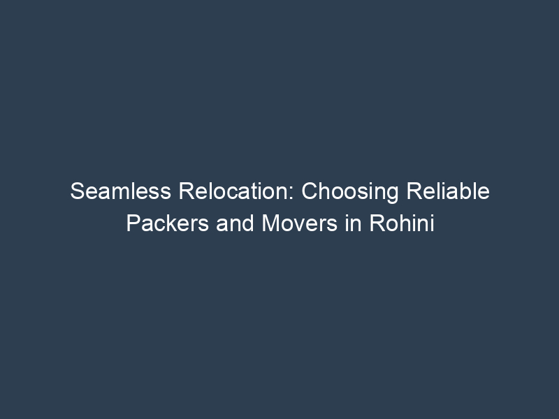 Seamless Relocation: Choosing Reliable Packers and Movers in Rohini