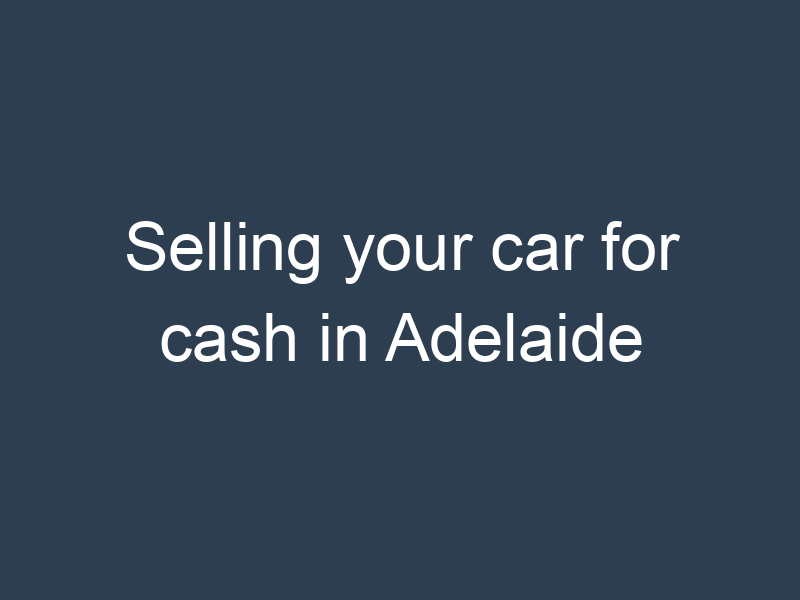 Selling your car for cash in Adelaide