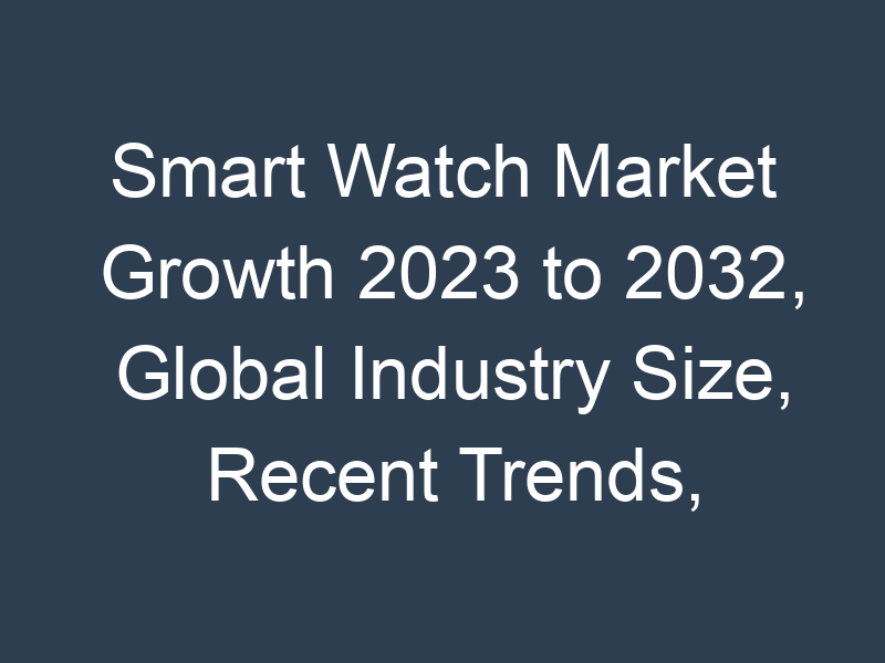 Smart Watch Market Growth 2023 to 2032, Global Industry Size, Recent Trends, Demand and Share Analysis with Top Key-Players