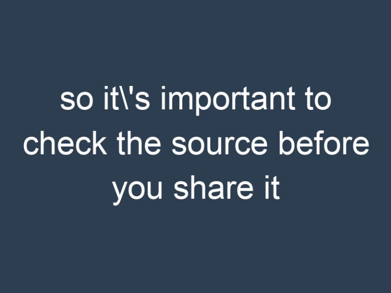 so it\’s important to check the source before you share it