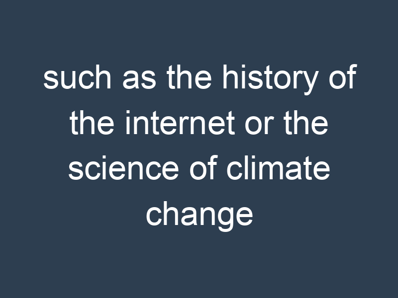 such as the history of the internet or the science of climate change