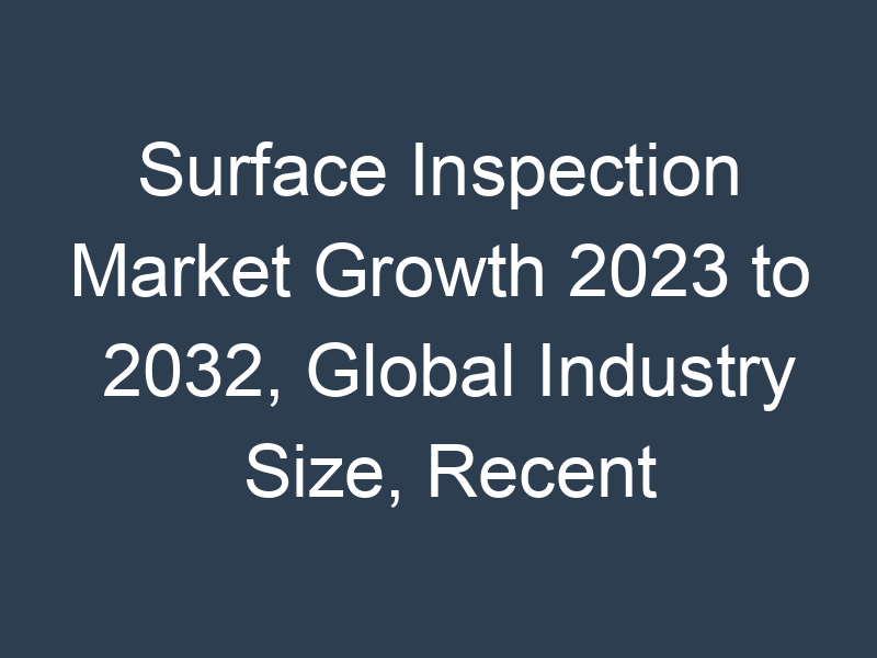 Surface Inspection Market Growth 2023 to 2032, Global Industry Size, Recent Trends, Demand and Share Analysis with Top Key-Players
