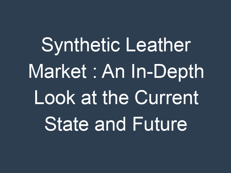 Synthetic Leather Market : An In-Depth Look at the Current State and Future Outlook