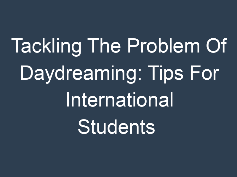 Tackling The Problem Of Daydreaming: Tips For International Students 