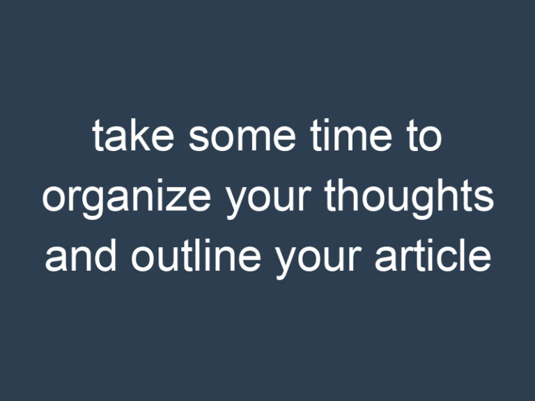 take some time to organize your thoughts and outline your article