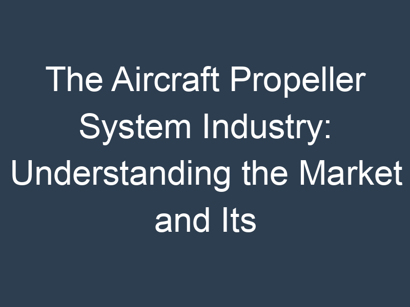 The Aircraft Propeller System Industry: Understanding the Market and Its Potential