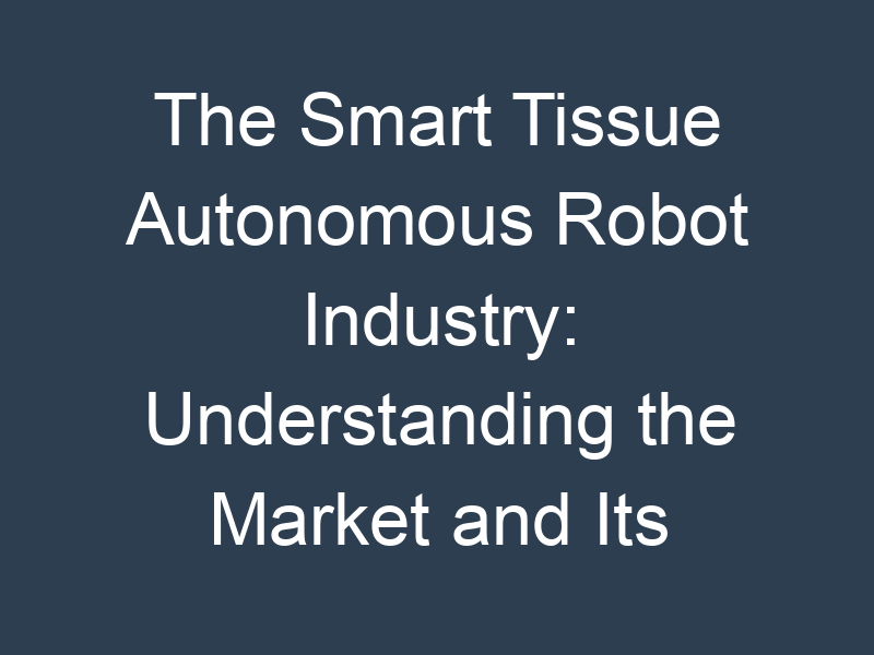The Smart Tissue Autonomous Robot Industry: Understanding the Market and Its Potential