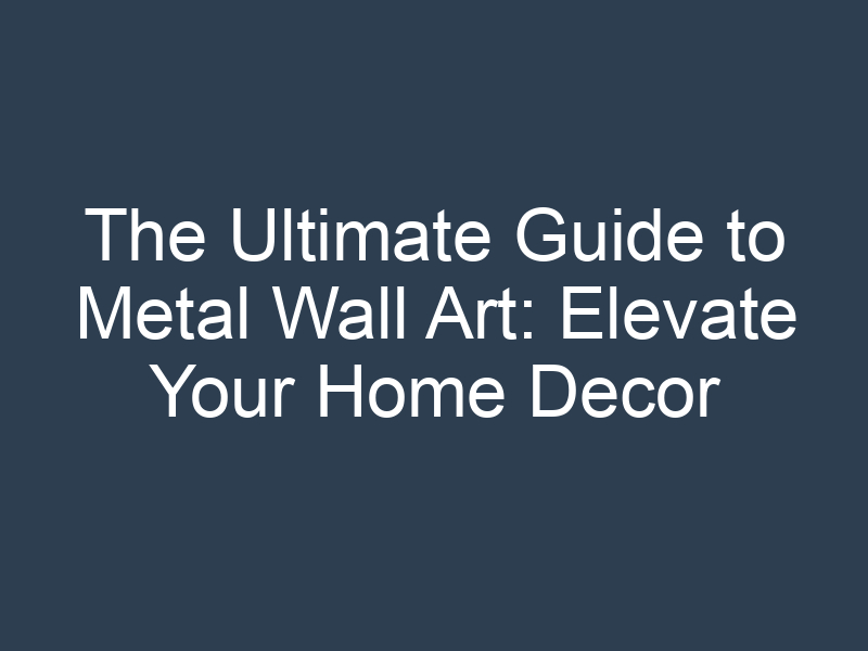 The Ultimate Guide to Metal Wall Art: Elevate Your Home Decor