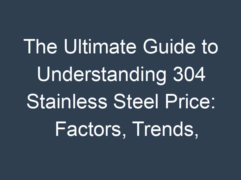 The Ultimate Guide to Understanding 304 Stainless Steel Price: Factors, Trends, and Future Projections