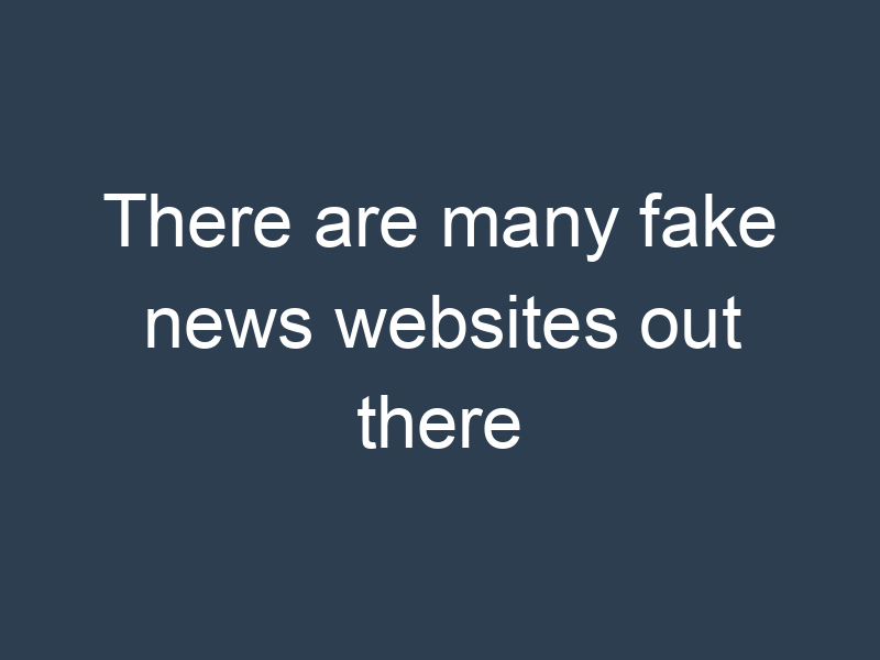 There are many fake news websites out there