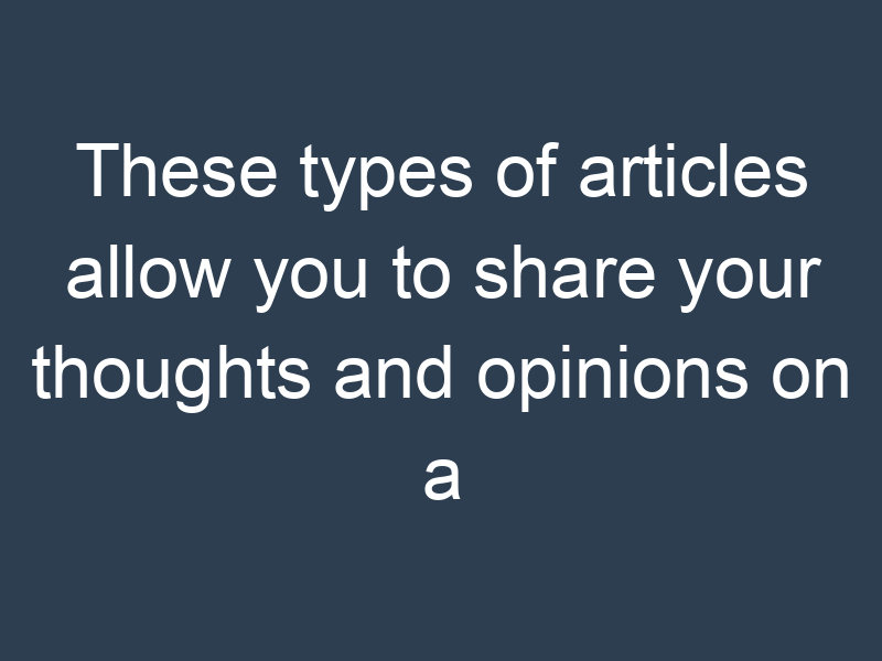 These types of articles allow you to share your thoughts and opinions on a particular topic