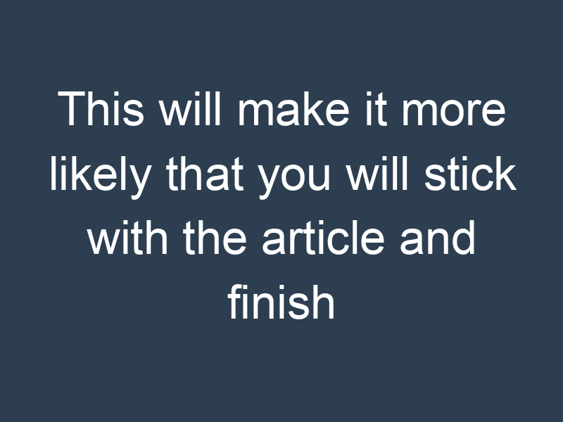 This will make it more likely that you will stick with the article and finish reading it