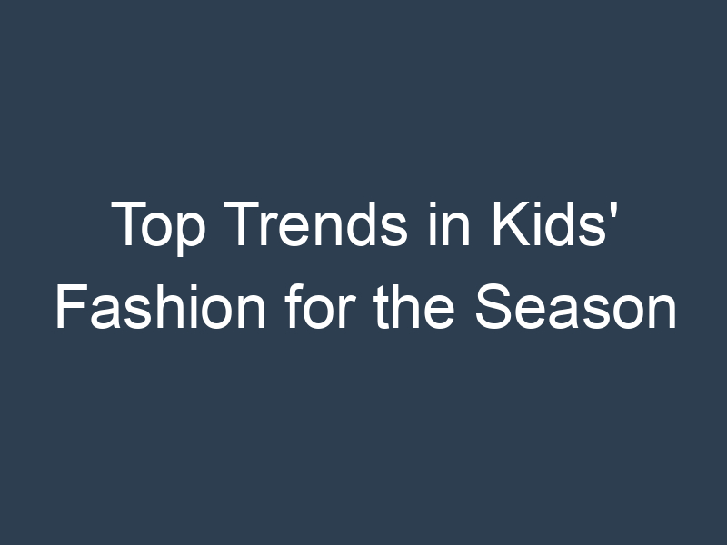 Top Trends in Kids' Fashion for the Season