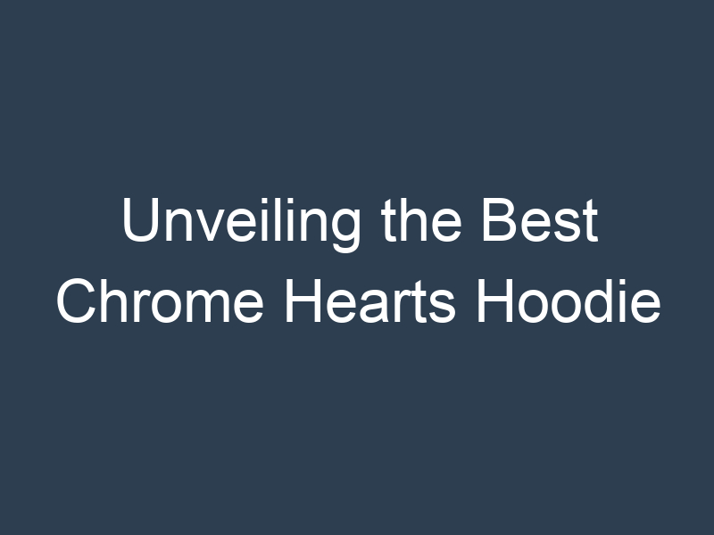 Unveiling the Best Chrome Hearts Hoodie