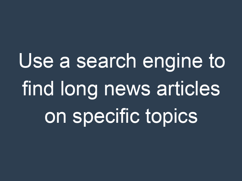 Use a search engine to find long news articles on specific topics