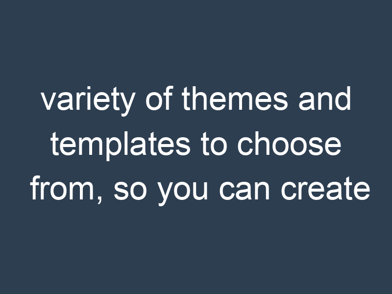 variety of themes and templates to choose from, so you can create