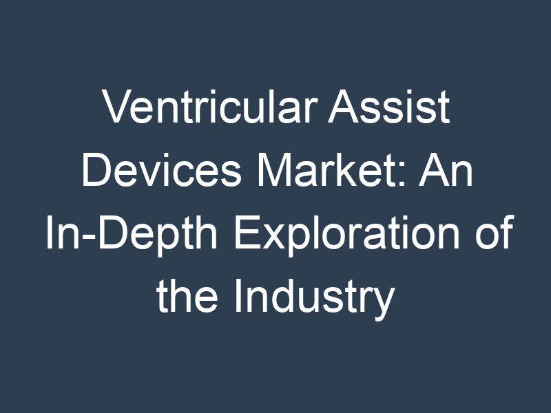 Ventricular Assist Devices Market: An In-Depth Exploration of the Industry