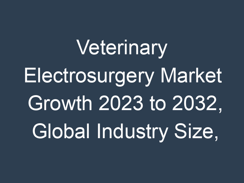 Veterinary Electrosurgery Market Growth 2023 to 2032, Global Industry Size, Recent Trends, Demand and Share Analysis with Top Key-Players