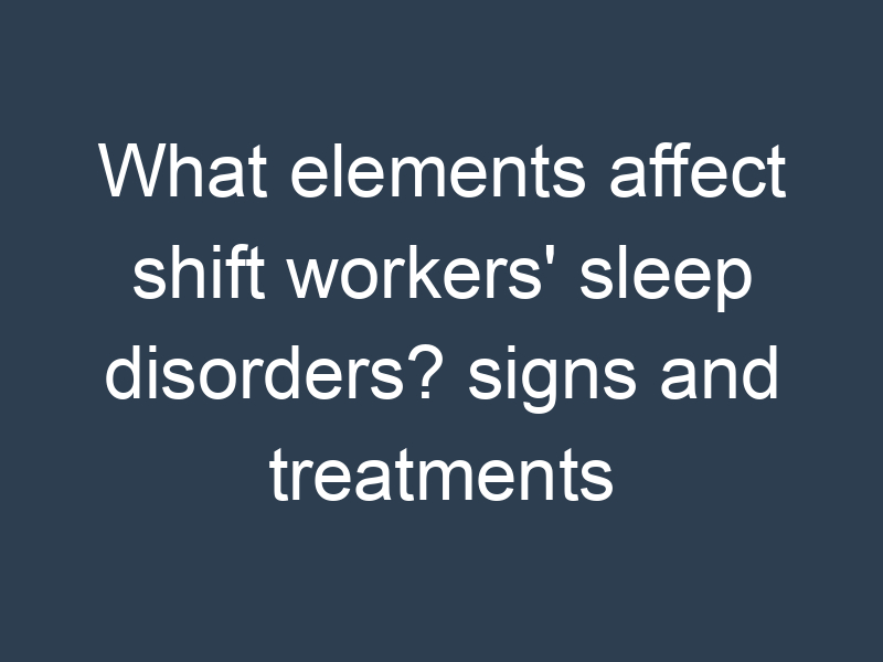 What elements affect shift workers' sleep disorders? signs and treatments