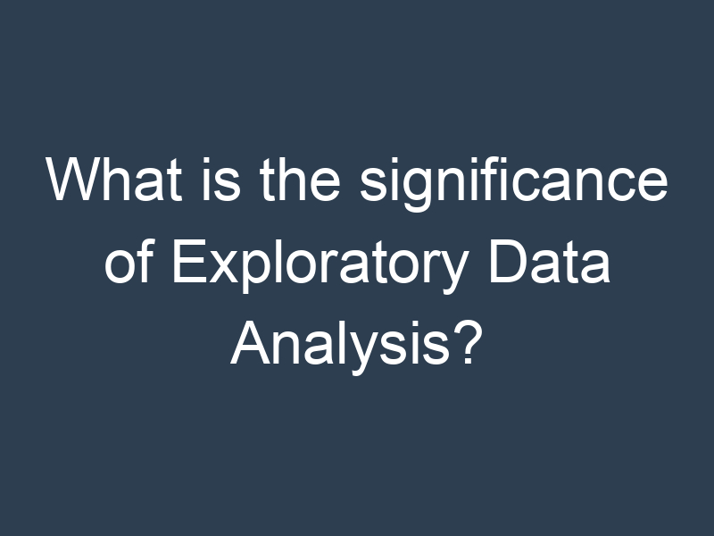 What is the significance of Exploratory Data Analysis?