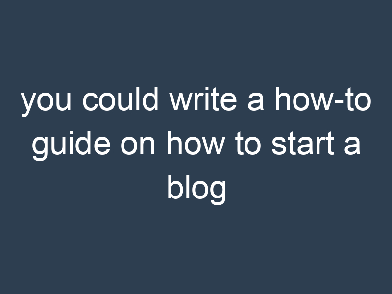 you could write a how-to guide on how to start a blog