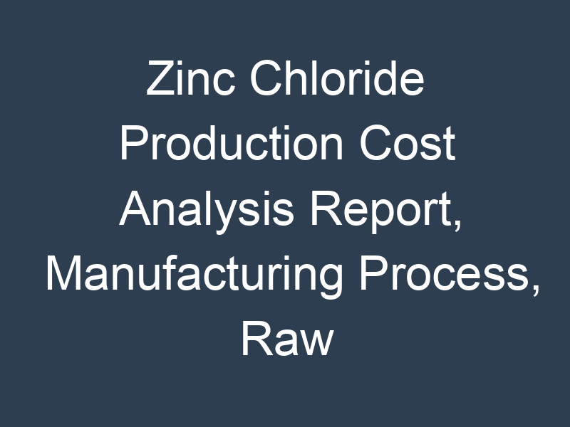 Zinc Chloride Production Cost Analysis Report, Manufacturing Process, Raw Materials Requirements, Costs and Key Process Information, Provided by Procurement Resource