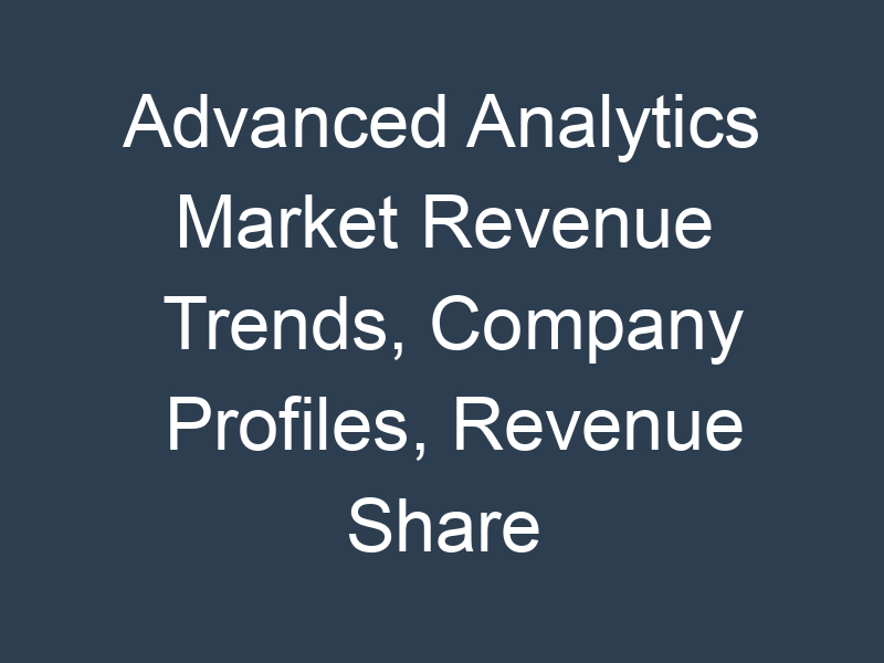 Advanced Analytics Market Revenue Trends, Company Profiles, Revenue Share Analysis