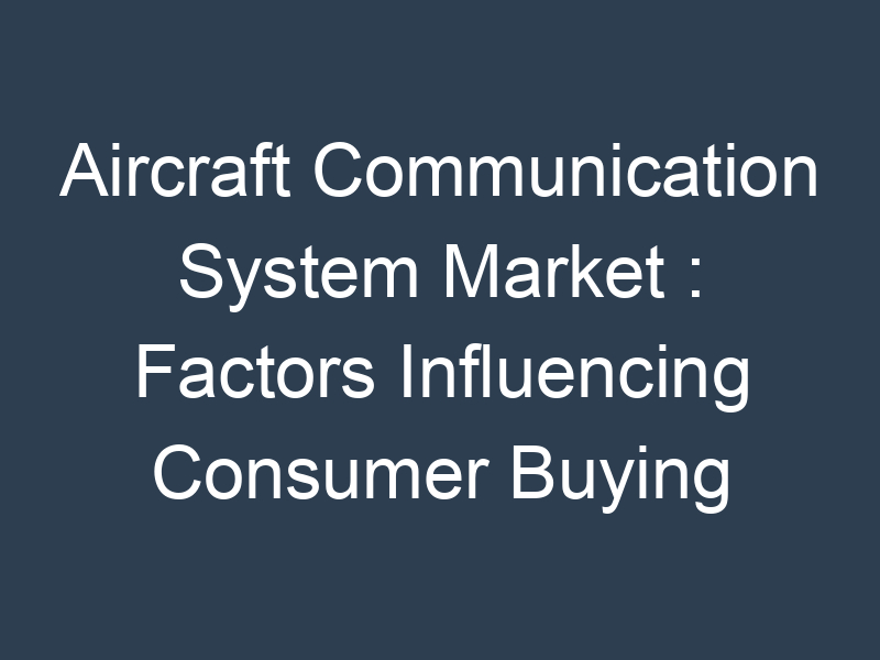 Aircraft Communication System Market : Factors Influencing Consumer Buying Behavior