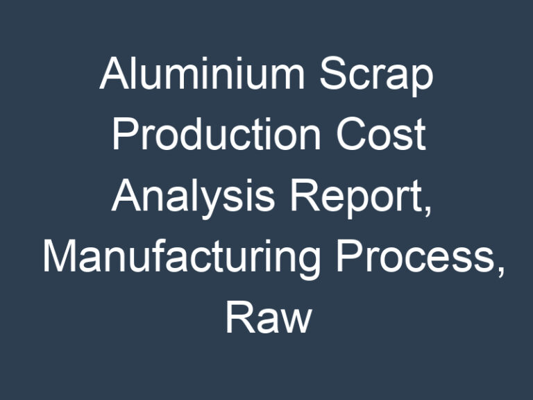 Aluminium Scrap Production Cost Analysis Report, Manufacturing Process, Raw Materials Requirements, Costs and Key Process Information, Provided by Procurement Resource
