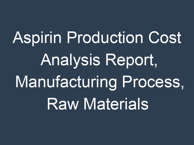 Aspirin Production Cost Analysis Report, Manufacturing Process, Raw Materials Requirements, Costs and Key Process Information, Provided by Procurement Resource