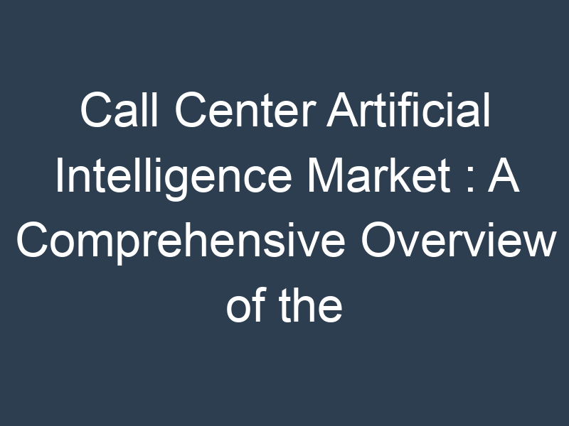 Call Center Artificial Intelligence Market : A Comprehensive Overview of the Industry's Players and Trends