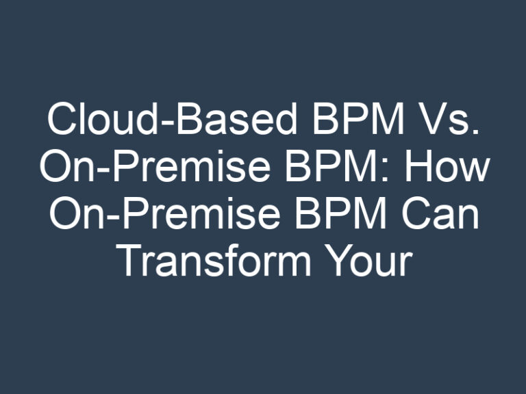 Cloud-Based BPM Vs. On-Premise BPM: How On-Premise BPM Can Transform Your Business?