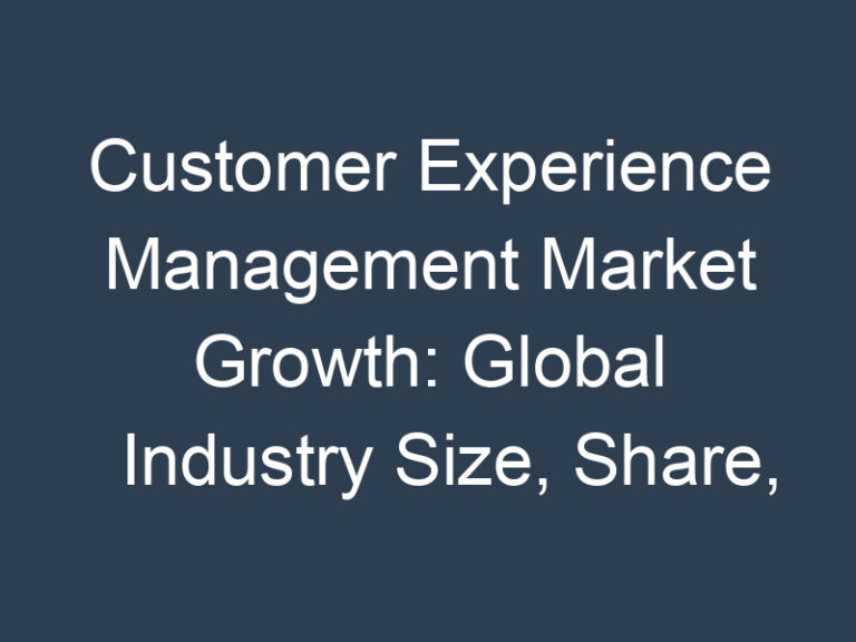 Customer Experience Management Market Growth: Global Industry Size, Share, Emerging Trends, Top Players, Demand