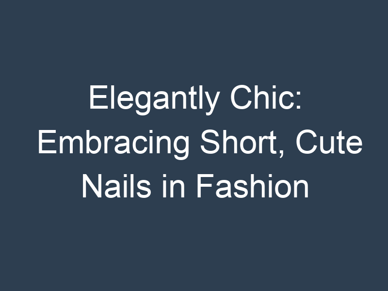 Elegantly Chic: Embracing Short, Cute Nails in Fashion