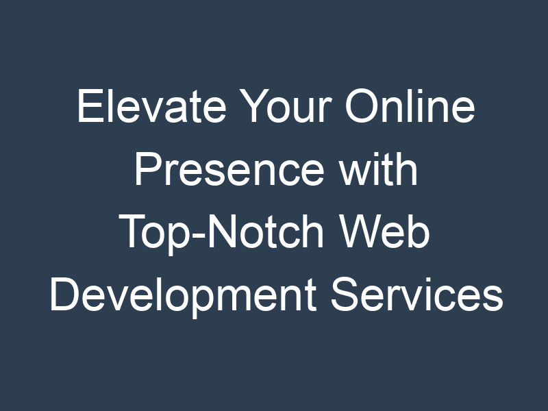 Elevate Your Online Presence with Top-Notch Web Development Services