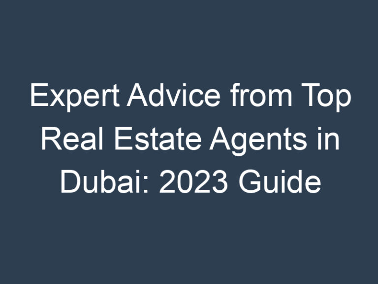 Expert Advice from Top Real Estate Agents in Dubai: 2023 Guide