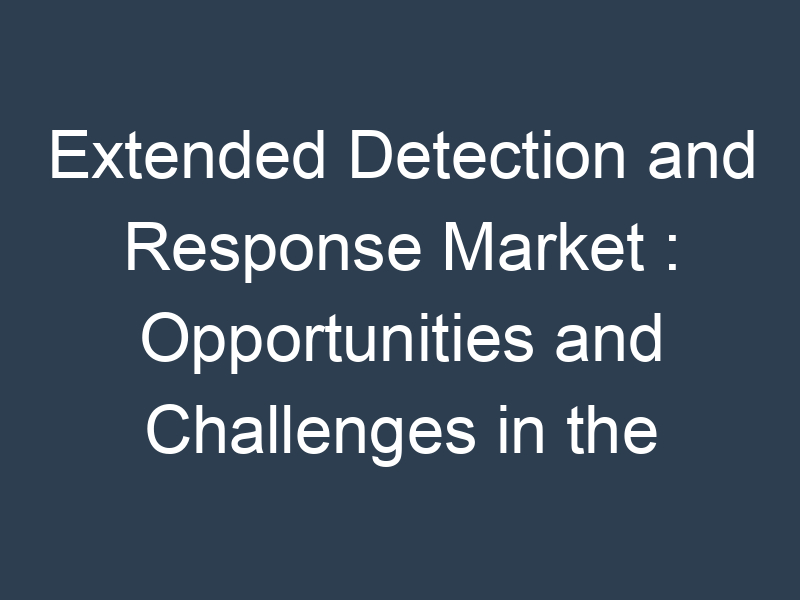 Extended Detection and Response Market : Opportunities and Challenges in the Global Industry