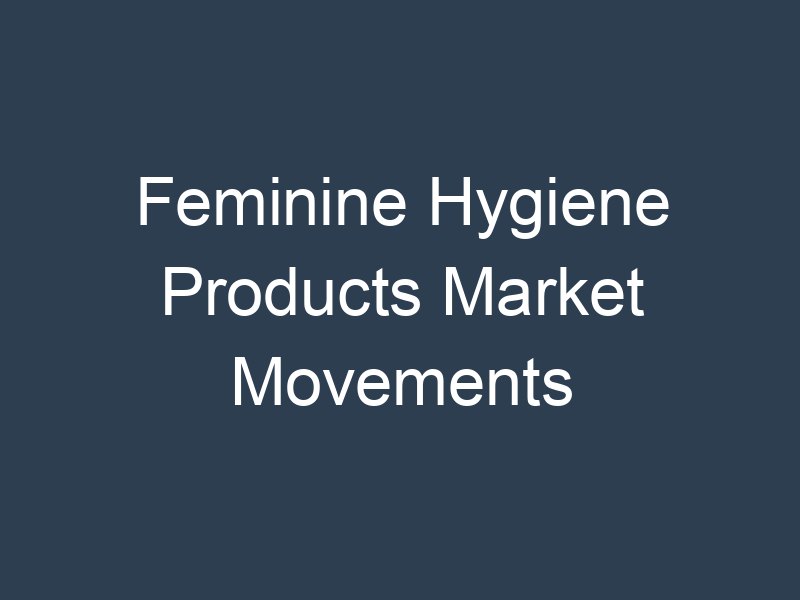 Feminine Hygiene Products Market Movements