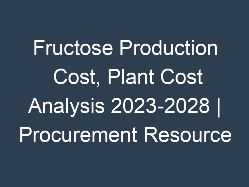 Fructose Production Cost, Plant Cost Analysis 2023-2028 | Procurement Resource