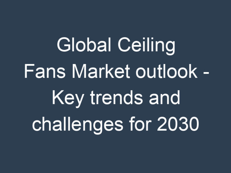 Global Ceiling Fans Market outlook – Key trends and challenges for 2030