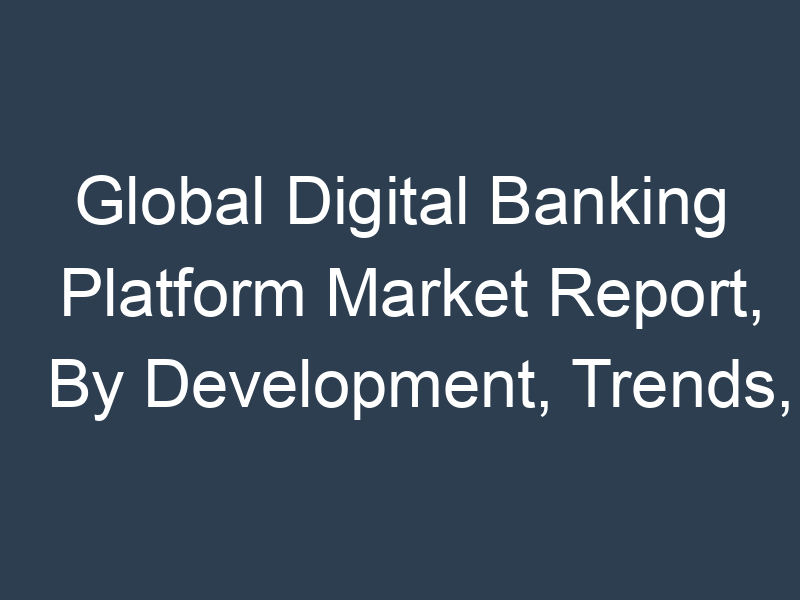 Global Digital Banking Platform Market Report, By Development, Trends, Investigation 2019 and Forecast To 2027