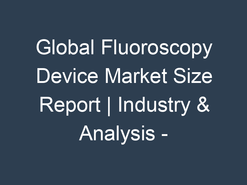 Global Fluoroscopy Device Market Size Report | Industry & Analysis - forecast year
