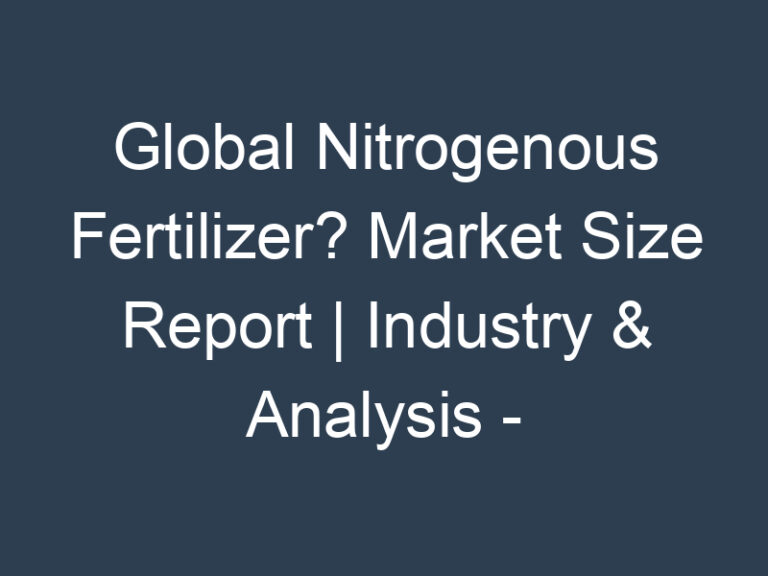 Global Nitrogenous Fertilizer? Market Size Report | Industry & Analysis – forecast year