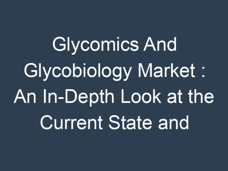 Glycomics And Glycobiology Market : An In-Depth Look at the Current State and Future Outlook