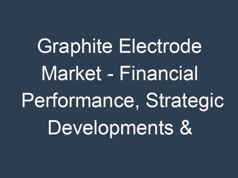 Graphite Electrode Market – Financial Performance, Strategic Developments & Key Insights